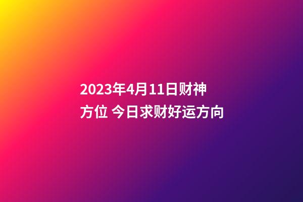 2023年4月11日财神方位 今日求财好运方向